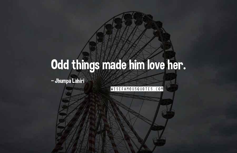 Jhumpa Lahiri Quotes: Odd things made him love her.