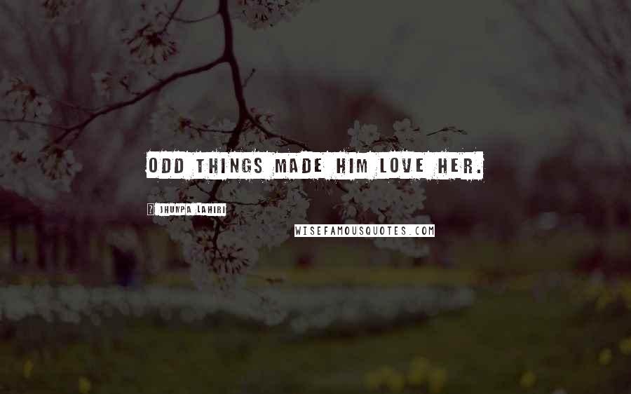 Jhumpa Lahiri Quotes: Odd things made him love her.