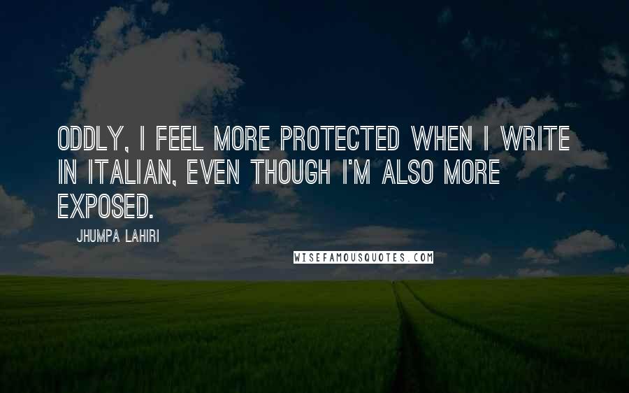 Jhumpa Lahiri Quotes: Oddly, I feel more protected when I write in Italian, even though I'm also more exposed.