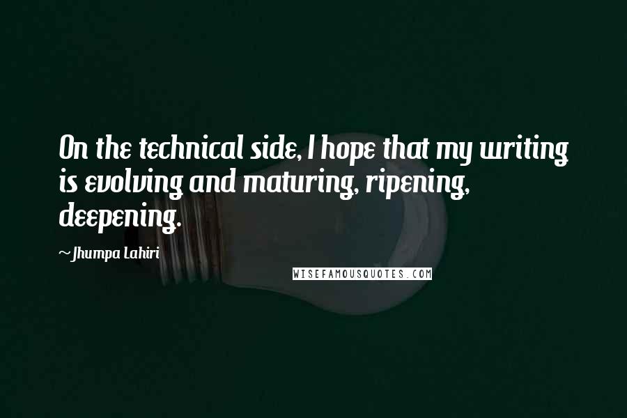 Jhumpa Lahiri Quotes: On the technical side, I hope that my writing is evolving and maturing, ripening, deepening.