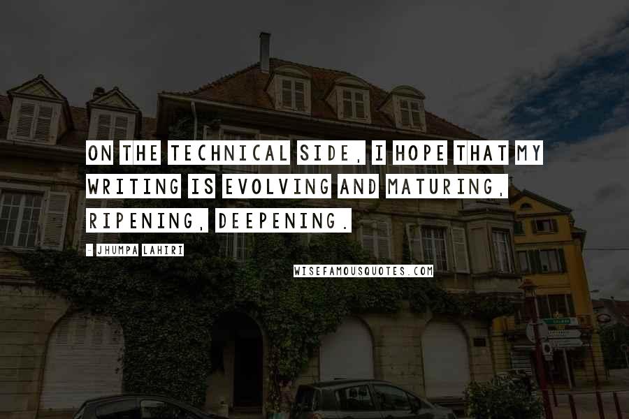 Jhumpa Lahiri Quotes: On the technical side, I hope that my writing is evolving and maturing, ripening, deepening.