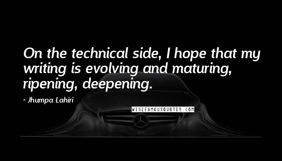 Jhumpa Lahiri Quotes: On the technical side, I hope that my writing is evolving and maturing, ripening, deepening.