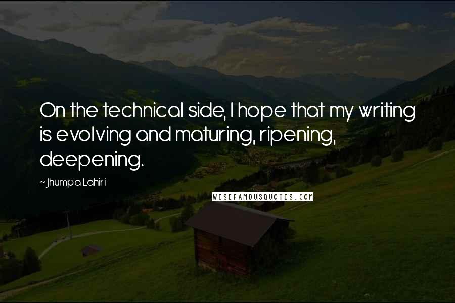 Jhumpa Lahiri Quotes: On the technical side, I hope that my writing is evolving and maturing, ripening, deepening.