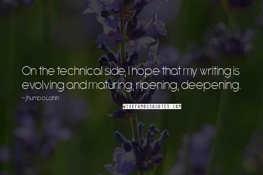 Jhumpa Lahiri Quotes: On the technical side, I hope that my writing is evolving and maturing, ripening, deepening.