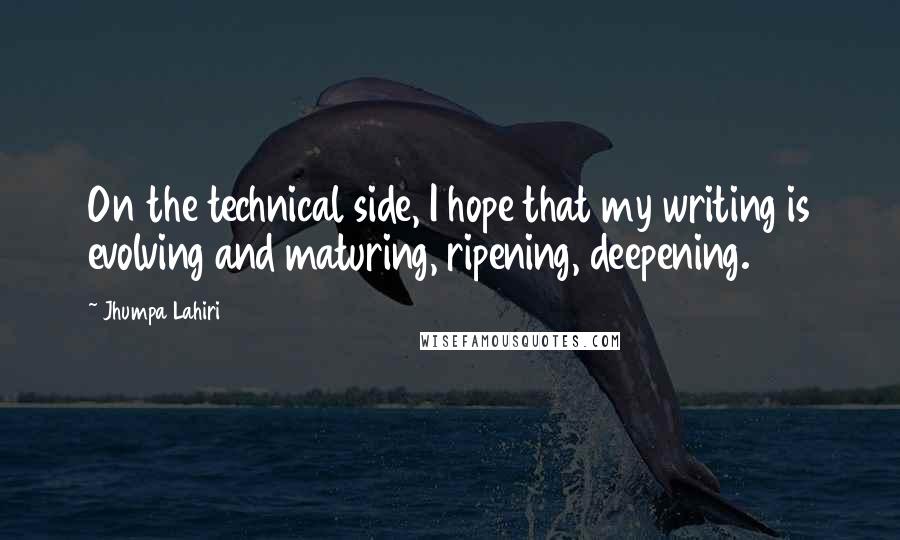 Jhumpa Lahiri Quotes: On the technical side, I hope that my writing is evolving and maturing, ripening, deepening.
