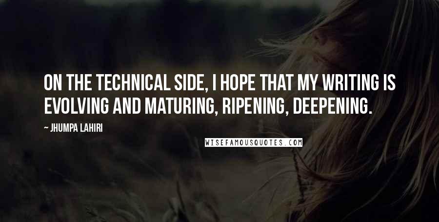 Jhumpa Lahiri Quotes: On the technical side, I hope that my writing is evolving and maturing, ripening, deepening.