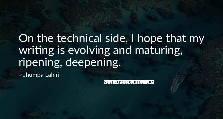 Jhumpa Lahiri Quotes: On the technical side, I hope that my writing is evolving and maturing, ripening, deepening.