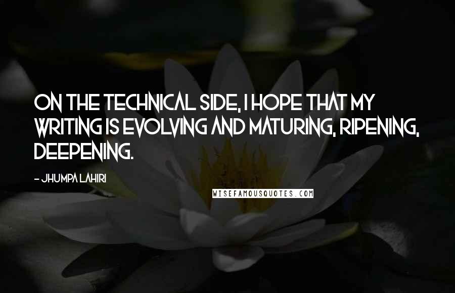 Jhumpa Lahiri Quotes: On the technical side, I hope that my writing is evolving and maturing, ripening, deepening.