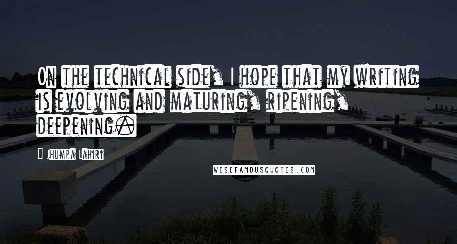 Jhumpa Lahiri Quotes: On the technical side, I hope that my writing is evolving and maturing, ripening, deepening.