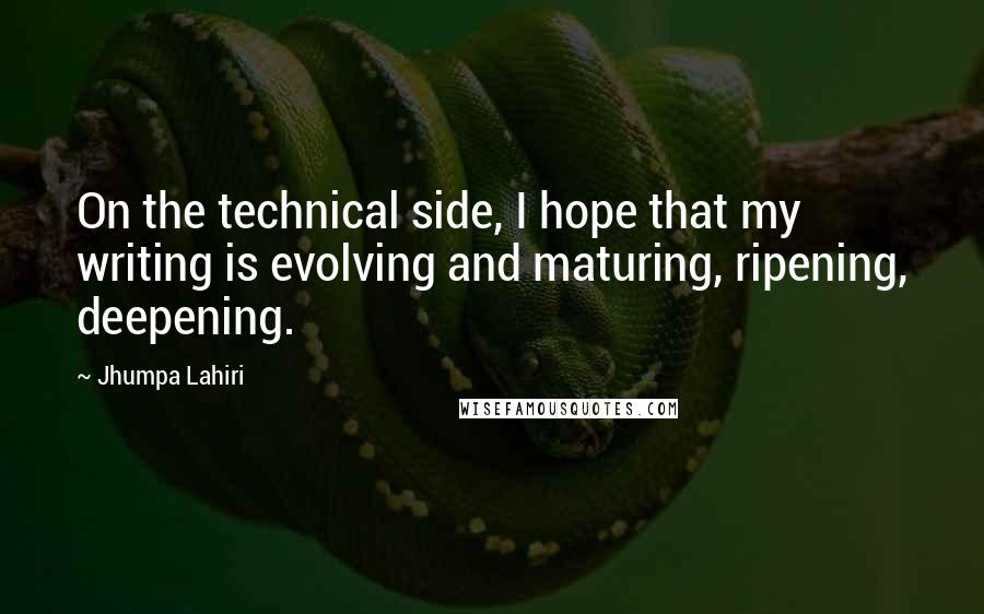 Jhumpa Lahiri Quotes: On the technical side, I hope that my writing is evolving and maturing, ripening, deepening.