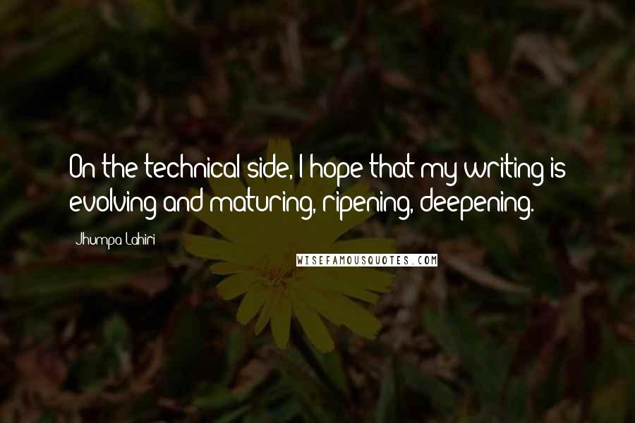 Jhumpa Lahiri Quotes: On the technical side, I hope that my writing is evolving and maturing, ripening, deepening.