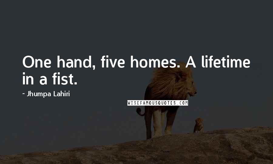 Jhumpa Lahiri Quotes: One hand, five homes. A lifetime in a fist.