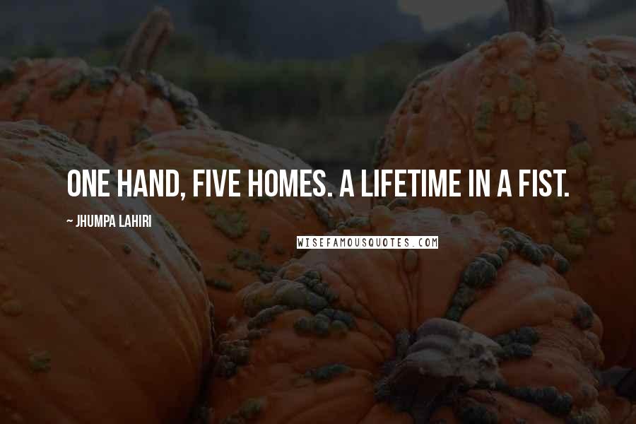 Jhumpa Lahiri Quotes: One hand, five homes. A lifetime in a fist.