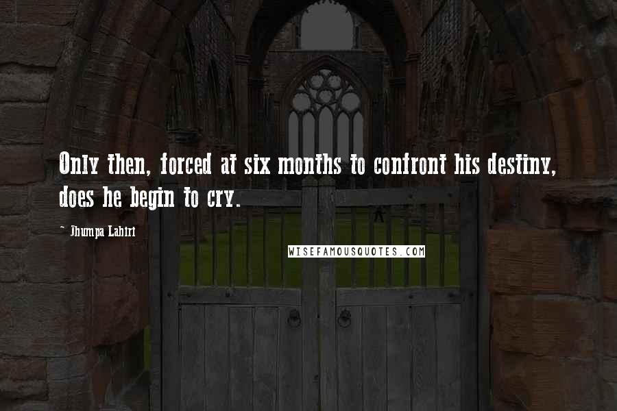 Jhumpa Lahiri Quotes: Only then, forced at six months to confront his destiny, does he begin to cry.