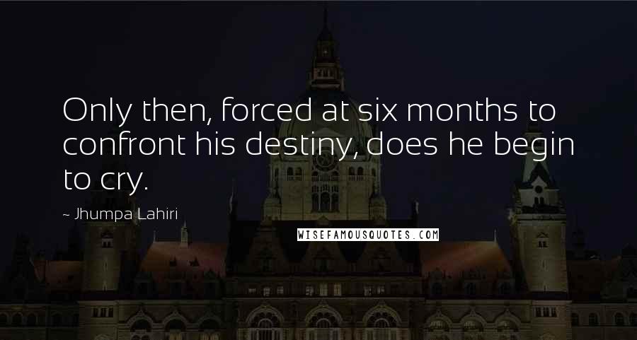 Jhumpa Lahiri Quotes: Only then, forced at six months to confront his destiny, does he begin to cry.