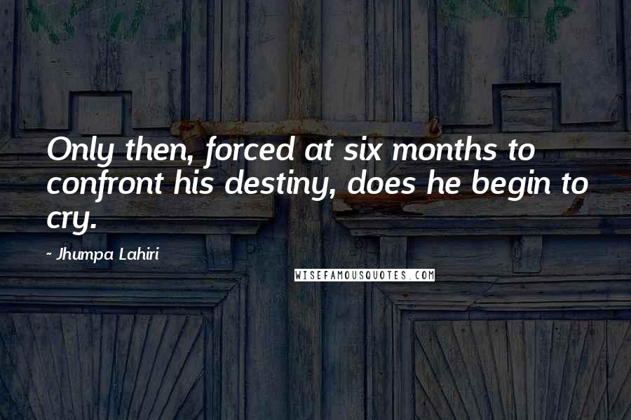 Jhumpa Lahiri Quotes: Only then, forced at six months to confront his destiny, does he begin to cry.