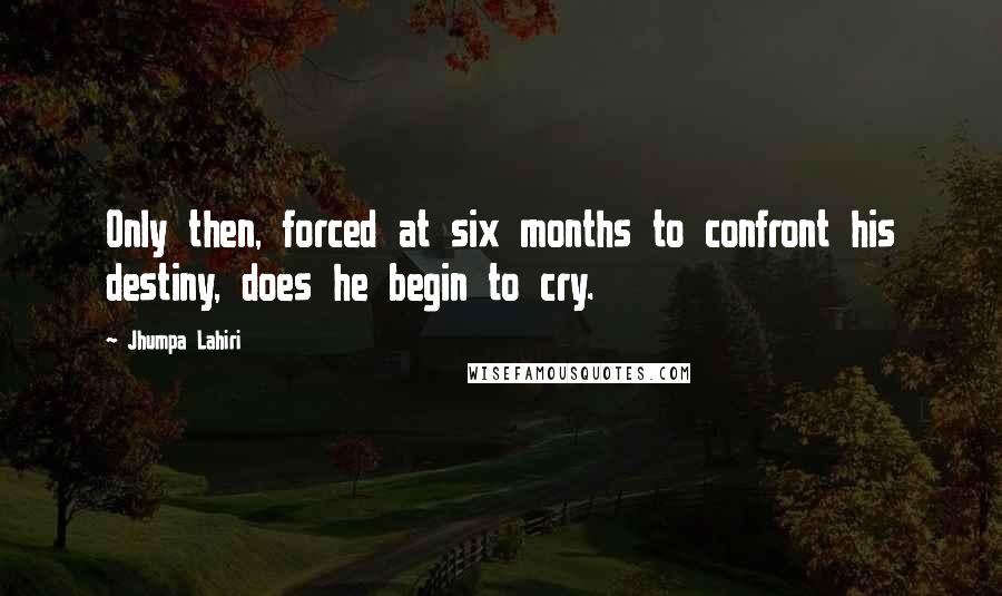 Jhumpa Lahiri Quotes: Only then, forced at six months to confront his destiny, does he begin to cry.