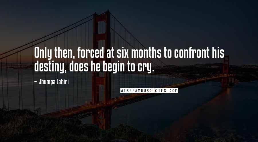 Jhumpa Lahiri Quotes: Only then, forced at six months to confront his destiny, does he begin to cry.