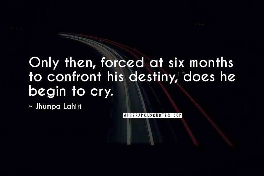 Jhumpa Lahiri Quotes: Only then, forced at six months to confront his destiny, does he begin to cry.