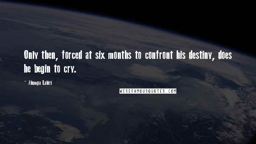 Jhumpa Lahiri Quotes: Only then, forced at six months to confront his destiny, does he begin to cry.