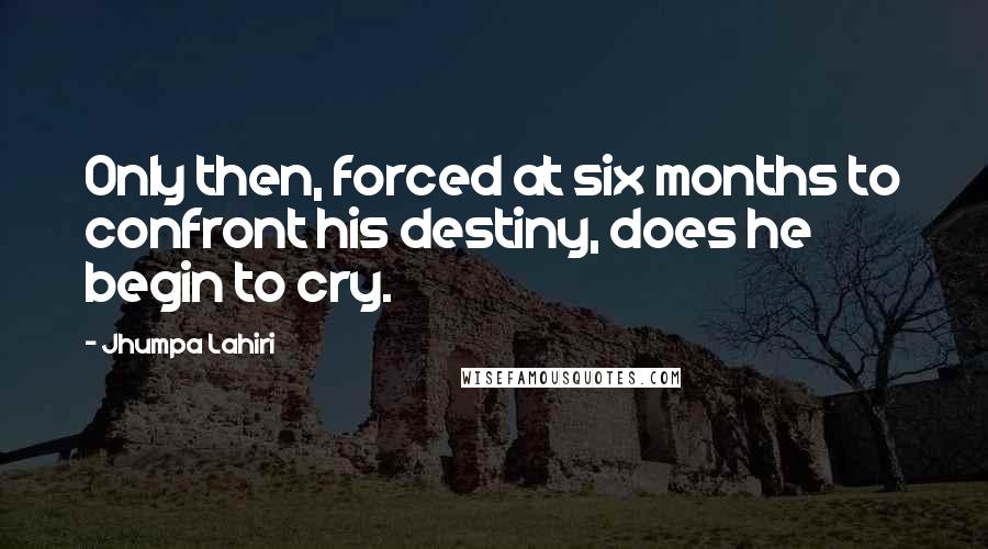 Jhumpa Lahiri Quotes: Only then, forced at six months to confront his destiny, does he begin to cry.