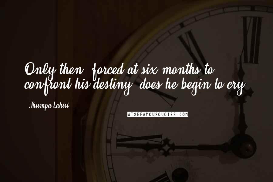 Jhumpa Lahiri Quotes: Only then, forced at six months to confront his destiny, does he begin to cry.