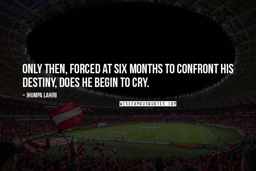 Jhumpa Lahiri Quotes: Only then, forced at six months to confront his destiny, does he begin to cry.