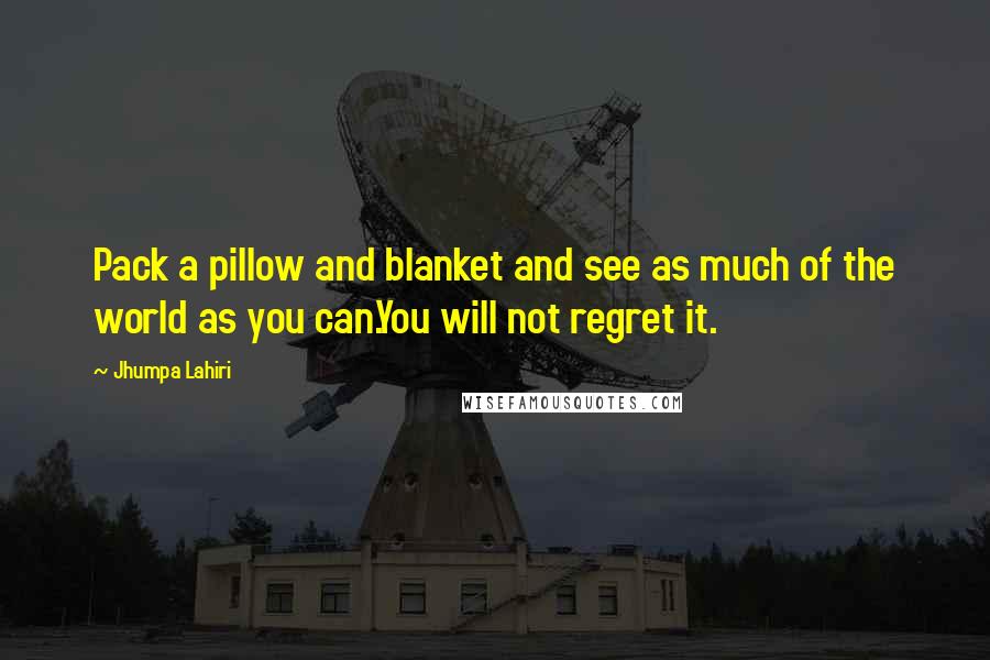 Jhumpa Lahiri Quotes: Pack a pillow and blanket and see as much of the world as you can.You will not regret it.