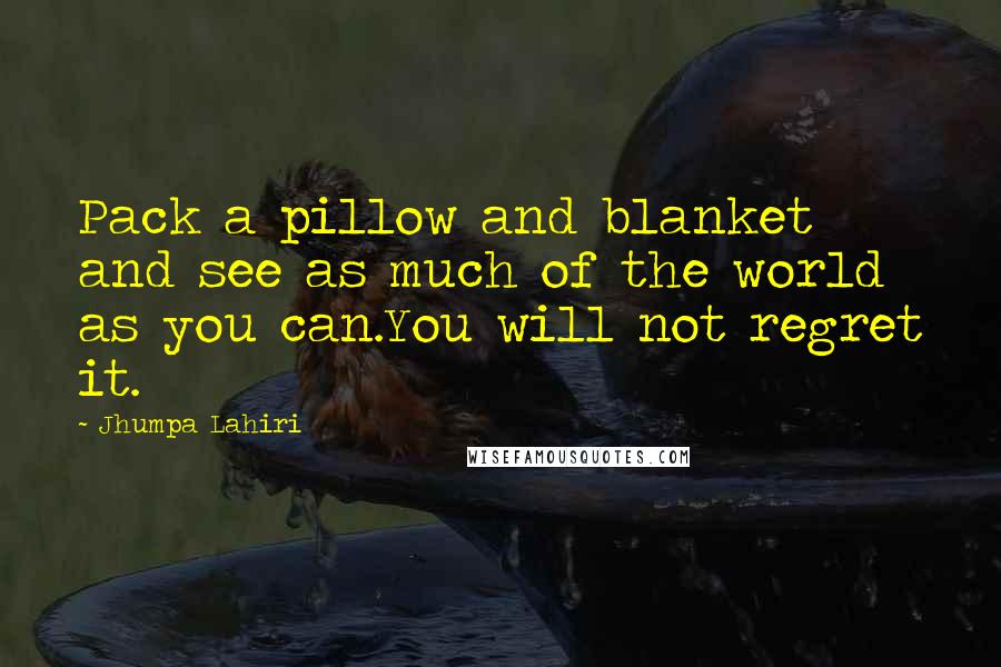 Jhumpa Lahiri Quotes: Pack a pillow and blanket and see as much of the world as you can.You will not regret it.