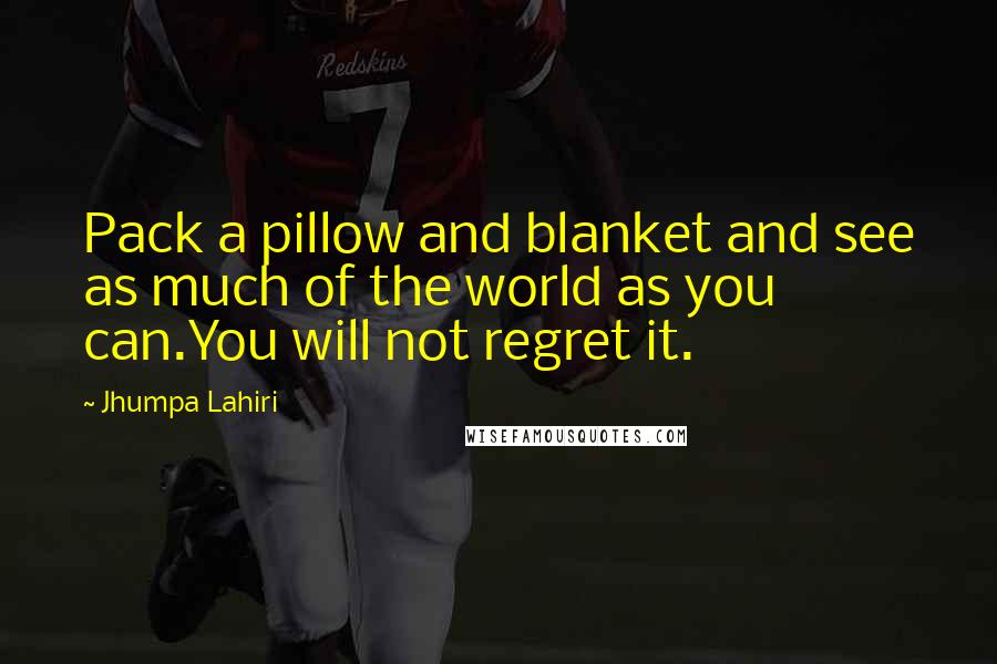 Jhumpa Lahiri Quotes: Pack a pillow and blanket and see as much of the world as you can.You will not regret it.