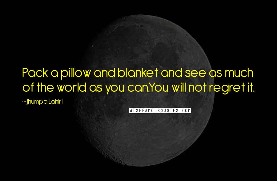 Jhumpa Lahiri Quotes: Pack a pillow and blanket and see as much of the world as you can.You will not regret it.