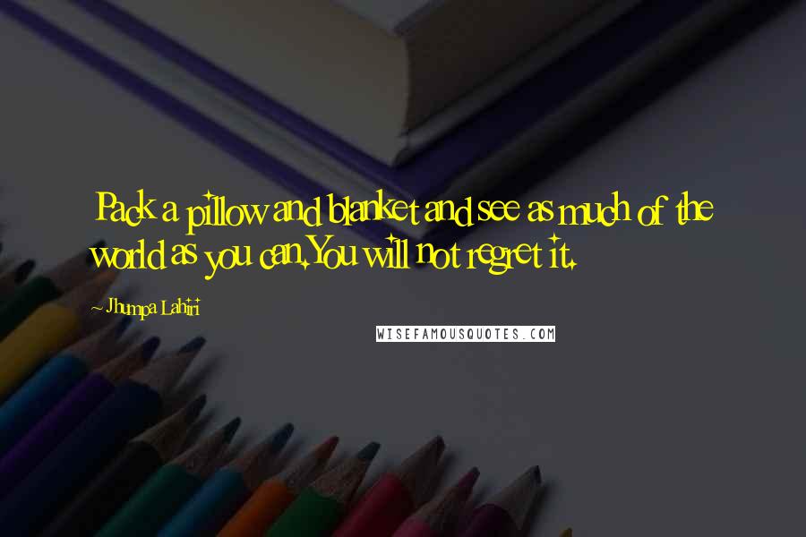 Jhumpa Lahiri Quotes: Pack a pillow and blanket and see as much of the world as you can.You will not regret it.