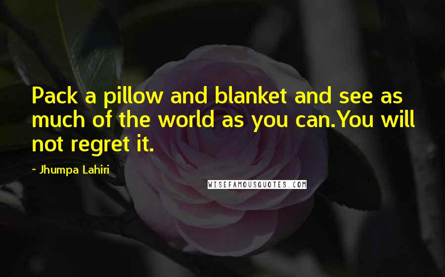 Jhumpa Lahiri Quotes: Pack a pillow and blanket and see as much of the world as you can.You will not regret it.