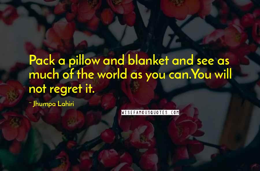 Jhumpa Lahiri Quotes: Pack a pillow and blanket and see as much of the world as you can.You will not regret it.