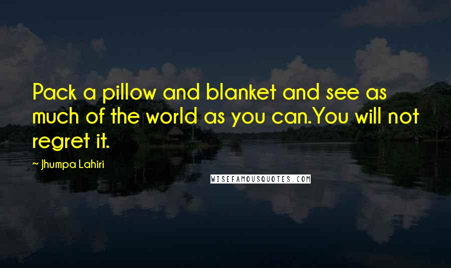 Jhumpa Lahiri Quotes: Pack a pillow and blanket and see as much of the world as you can.You will not regret it.