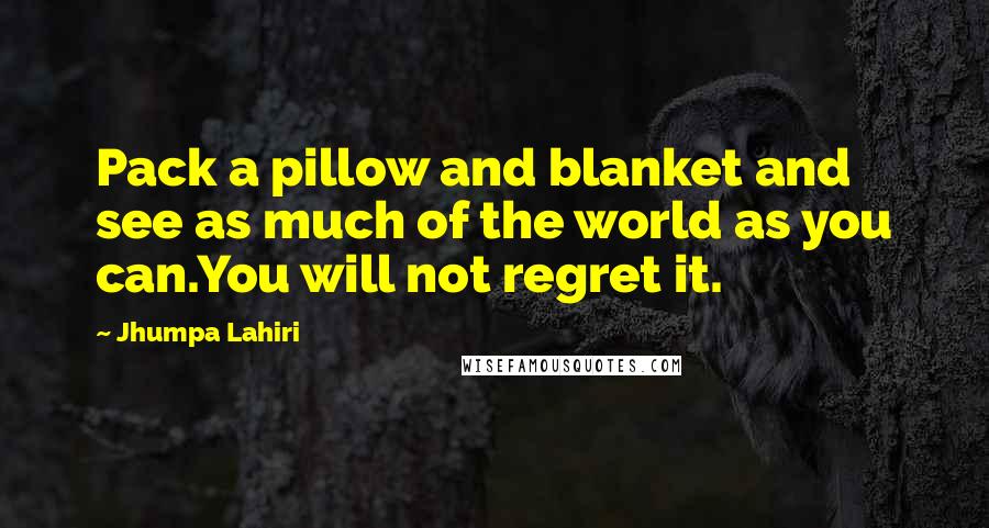 Jhumpa Lahiri Quotes: Pack a pillow and blanket and see as much of the world as you can.You will not regret it.