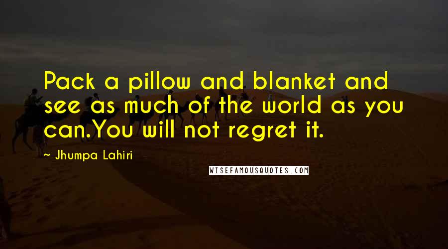 Jhumpa Lahiri Quotes: Pack a pillow and blanket and see as much of the world as you can.You will not regret it.