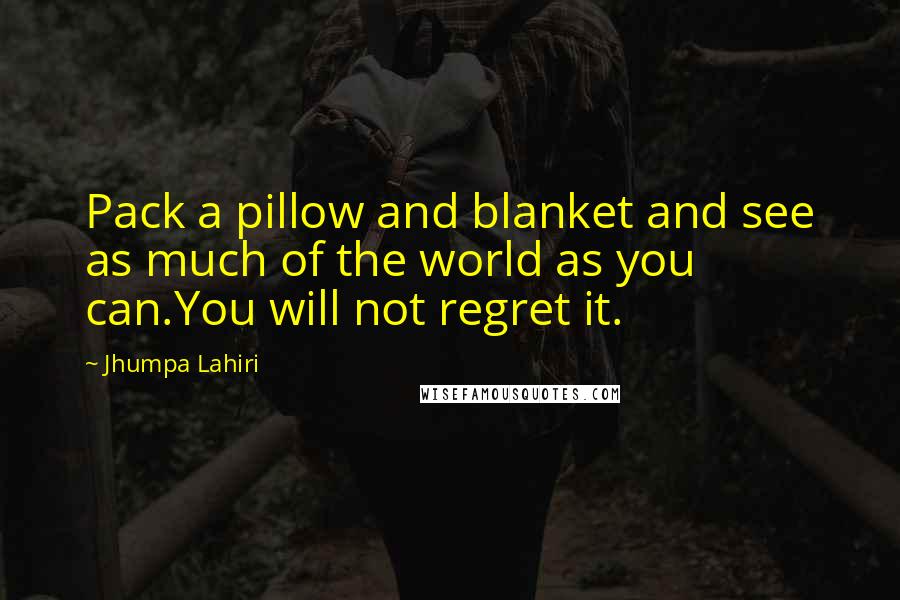 Jhumpa Lahiri Quotes: Pack a pillow and blanket and see as much of the world as you can.You will not regret it.