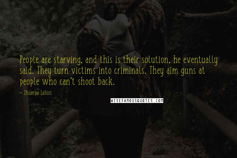 Jhumpa Lahiri Quotes: People are starving, and this is their solution, he eventually said. They turn victims into criminals. They aim guns at people who can't shoot back.
