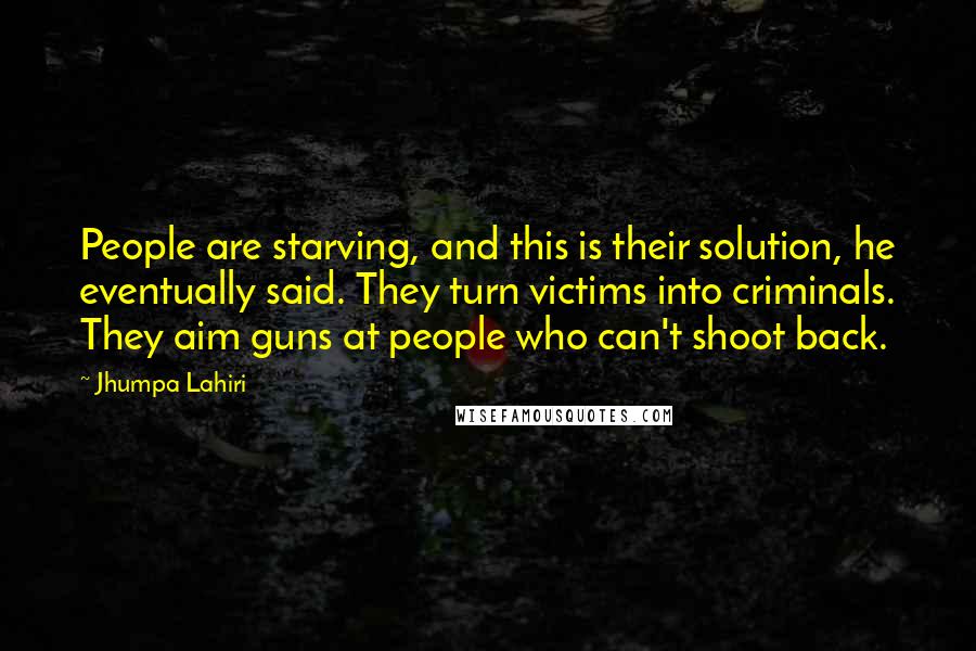 Jhumpa Lahiri Quotes: People are starving, and this is their solution, he eventually said. They turn victims into criminals. They aim guns at people who can't shoot back.