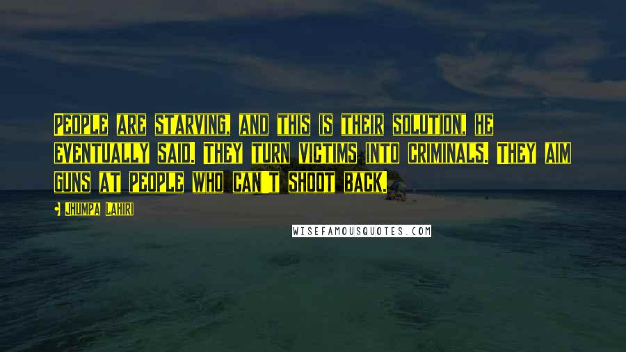 Jhumpa Lahiri Quotes: People are starving, and this is their solution, he eventually said. They turn victims into criminals. They aim guns at people who can't shoot back.