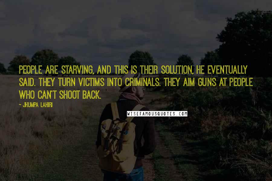 Jhumpa Lahiri Quotes: People are starving, and this is their solution, he eventually said. They turn victims into criminals. They aim guns at people who can't shoot back.