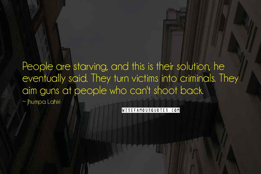 Jhumpa Lahiri Quotes: People are starving, and this is their solution, he eventually said. They turn victims into criminals. They aim guns at people who can't shoot back.