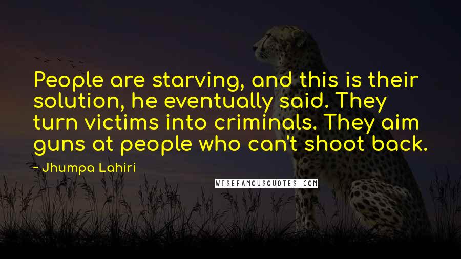 Jhumpa Lahiri Quotes: People are starving, and this is their solution, he eventually said. They turn victims into criminals. They aim guns at people who can't shoot back.