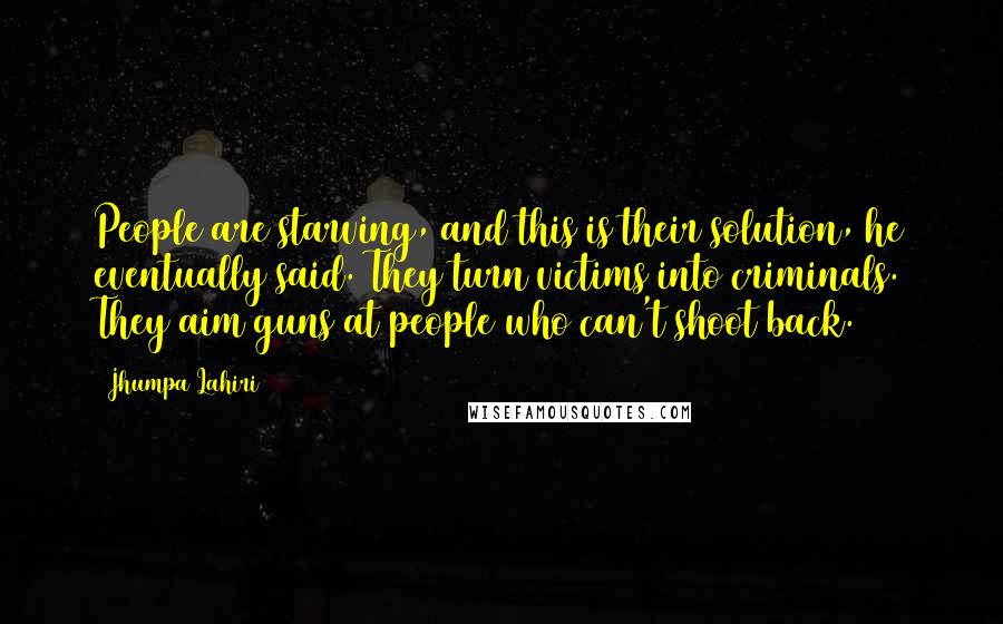 Jhumpa Lahiri Quotes: People are starving, and this is their solution, he eventually said. They turn victims into criminals. They aim guns at people who can't shoot back.