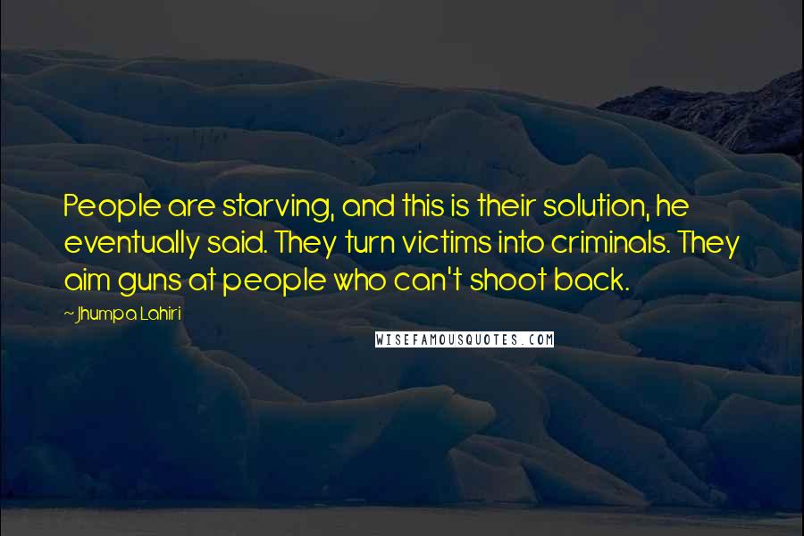 Jhumpa Lahiri Quotes: People are starving, and this is their solution, he eventually said. They turn victims into criminals. They aim guns at people who can't shoot back.
