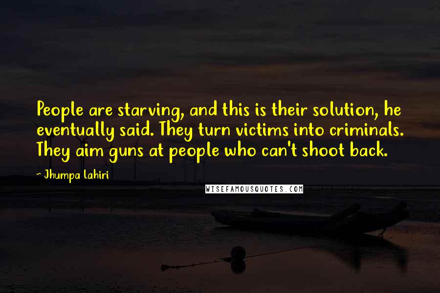 Jhumpa Lahiri Quotes: People are starving, and this is their solution, he eventually said. They turn victims into criminals. They aim guns at people who can't shoot back.