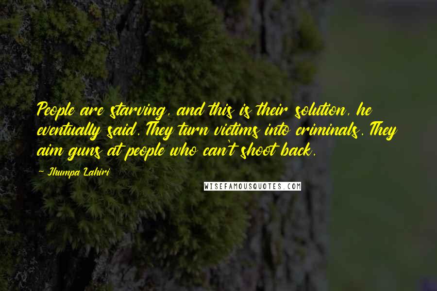 Jhumpa Lahiri Quotes: People are starving, and this is their solution, he eventually said. They turn victims into criminals. They aim guns at people who can't shoot back.