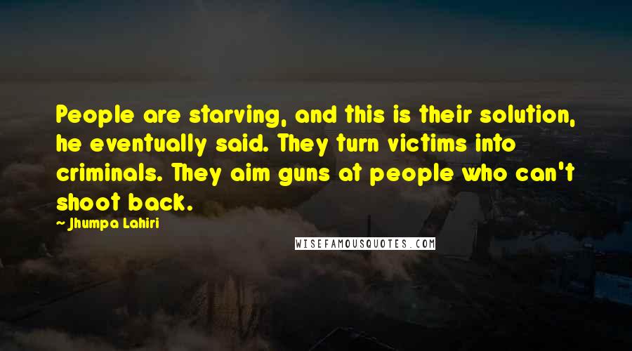 Jhumpa Lahiri Quotes: People are starving, and this is their solution, he eventually said. They turn victims into criminals. They aim guns at people who can't shoot back.