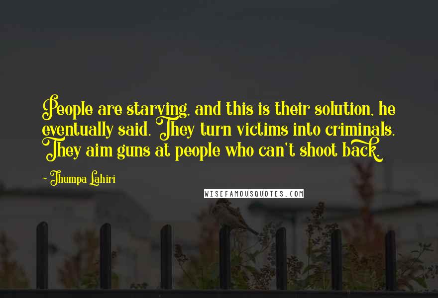 Jhumpa Lahiri Quotes: People are starving, and this is their solution, he eventually said. They turn victims into criminals. They aim guns at people who can't shoot back.